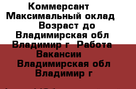 Коммерсант   › Максимальный оклад ­ 45 999 › Возраст до ­ 70 - Владимирская обл., Владимир г. Работа » Вакансии   . Владимирская обл.,Владимир г.
